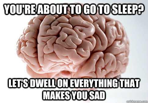 you're about to go to sleep? let's dwell on everything that makes you sad  Scumbag Brain