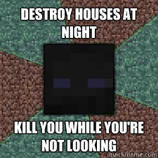 Destroy houses at night Kill you while you're not looking  