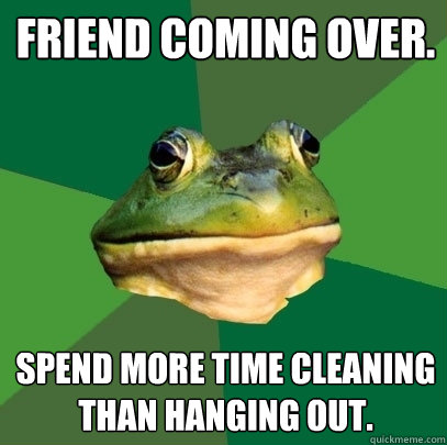 Friend coming over. Spend more time cleaning than hanging out. - Friend coming over. Spend more time cleaning than hanging out.  Foul Bachelor Frog