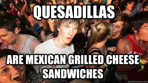 Quesadillas are mexican grilled cheese sandwiches  Sudden Clarity Clarence