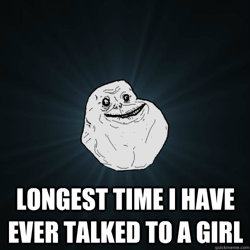 Longest time I have ever talked to a girl  Forever Alone