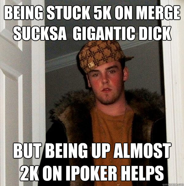 being stuck 5k on merge sucksa  gigantic dick but being up almost 2k on ipoker helps  Scumbag Steve