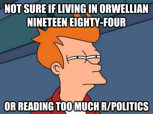 Not sure if living in Orwellian Nineteen Eighty-Four Or reading too much r/politics - Not sure if living in Orwellian Nineteen Eighty-Four Or reading too much r/politics  Futurama Fry