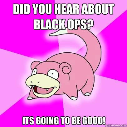 Did you hear about Black ops? its going to be good!  Slowpoke