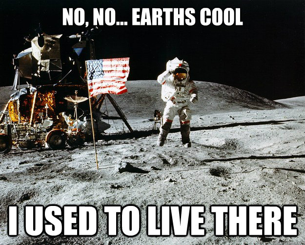 no, no... earths cool i used to live there  Unimpressed Astronaut