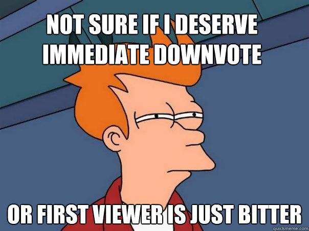 not sure if I deserve immediate downvote or first viewer is just bitter  Futurama Fry