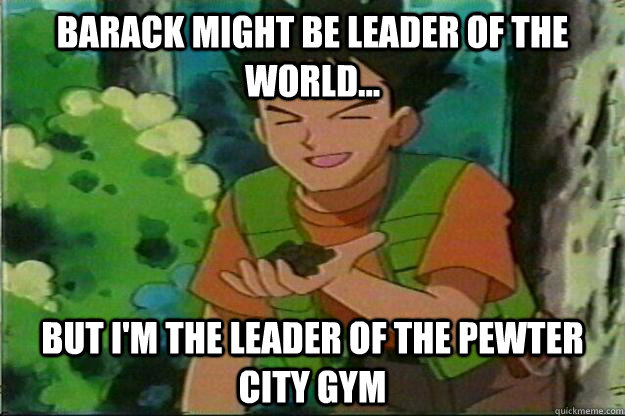 Barack might be leader of the world... but I'm the leader of the pewter city gym  