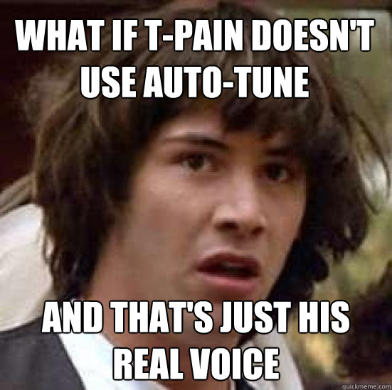 What if t-pain doesn't use auto-tune and that's just his real voice  conspiracy keanu