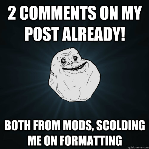 2 comments on my post already! both from mods, scolding me on formatting - 2 comments on my post already! both from mods, scolding me on formatting  Forever Alone