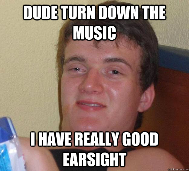 Dude turn down the music I have really good earsight - Dude turn down the music I have really good earsight  10 Guy