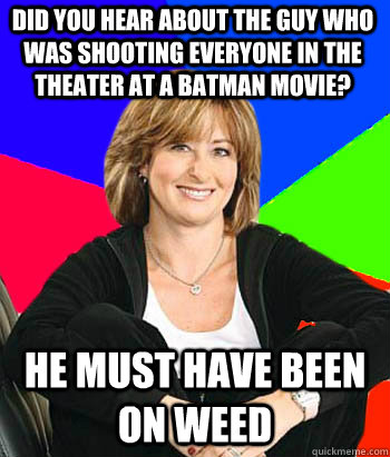 Did you hear about the guy who was shooting everyone in the theater at a batman movie? He must have been on weed  Sheltering Suburban Mom