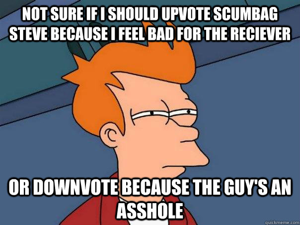 Not sure if i should upvote scumbag steve because i feel bad for the reciever or downvote because the guy's an asshole  Futurama Fry