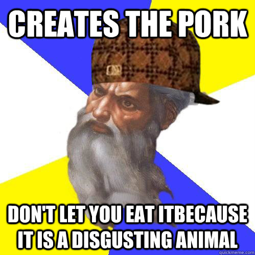 creates the pork don't let you eat itbecause it is a disgusting animal  Scumbag Advice God