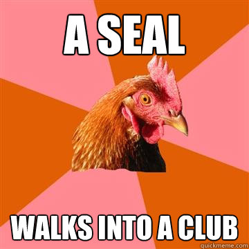 a seal walks into a club - a seal walks into a club  Anti-Joke Chicken