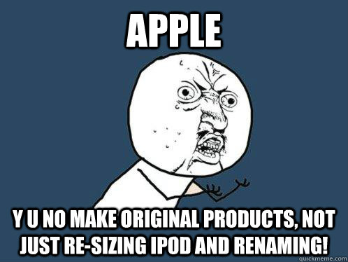 apple Y U NO make original products, not just re-sizing ipod and renaming!  Y U No