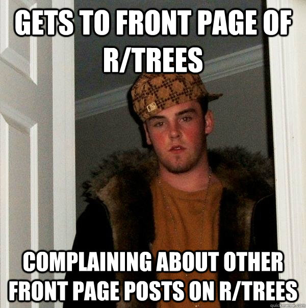 Gets to front page of r/trees complaining about other front page posts on r/trees - Gets to front page of r/trees complaining about other front page posts on r/trees  Scumbag Steve