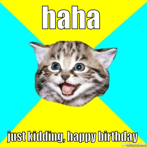 jk, happy birthday - HAHA JUST KIDDING, HAPPY BIRTHDAY Misc