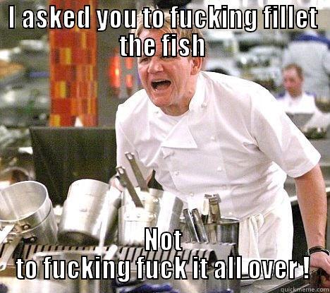 Seriously, how hard is it ?? - I ASKED YOU TO FUCKING FILLET THE FISH NOT TO FUCKING FUCK IT ALL OVER ! Misc