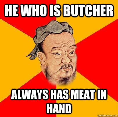 He who is butcher always has meat in hand  Confucius says