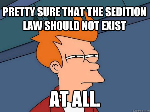 Pretty sure that the sedition law should not exist  At all.  Futurama Fry