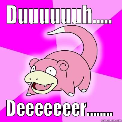 DUUUUUUH..... DEEEEEEER........ Slowpoke