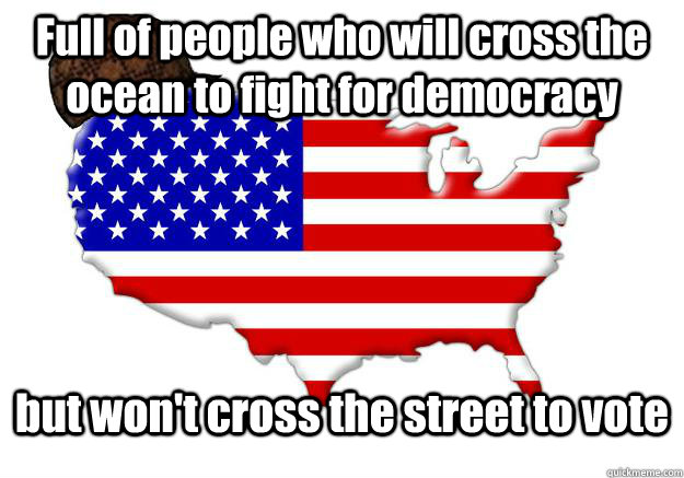 Full of people who will cross the ocean to fight for democracy but won't cross the street to vote  Scumbag america