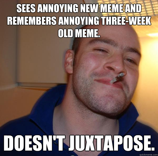 Sees annoying new meme and remembers annoying three-week old meme. Doesn't juxtapose. - Sees annoying new meme and remembers annoying three-week old meme. Doesn't juxtapose.  Misc