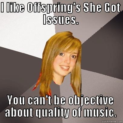 I LIKE OFFSPRING'S SHE GOT ISSUES. YOU CAN'T BE OBJECTIVE ABOUT QUALITY OF MUSIC. Musically Oblivious 8th Grader