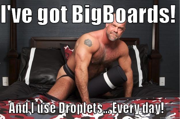 I'VE GOT BIGBOARDS!  AND I USE DROPLETS... EVERY DAY!   Gorilla Man