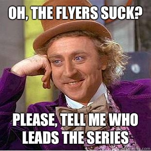 Oh, the Flyers suck? Please, tell me who leads the series  Condescending Wonka