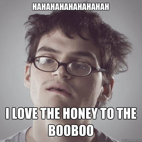 hahahahahahahahah i love the honey to the booboo  