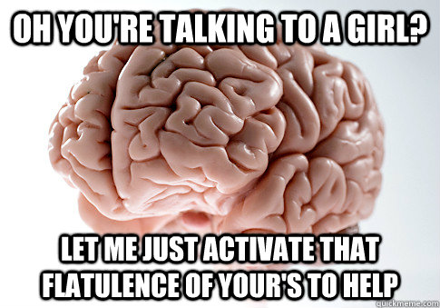 oh you're talking to a girl? let me just activate that flatulence of your's to help  Scumbag Brain