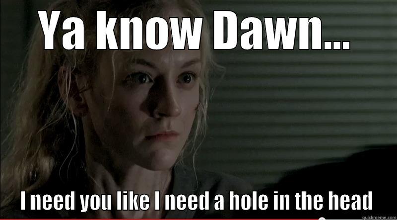 YA KNOW DAWN... I NEED YOU LIKE I NEED A HOLE IN THE HEAD Misc