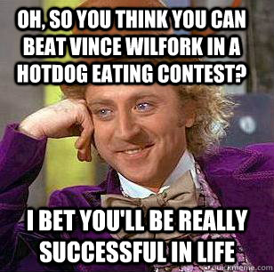 OH, SO YOU THINK YOU CAN BEAT VINCE WILFORK IN A  HOTDOG EATING CONTEST? I bet you'll be really successful in life - OH, SO YOU THINK YOU CAN BEAT VINCE WILFORK IN A  HOTDOG EATING CONTEST? I bet you'll be really successful in life  Condescending Wonka