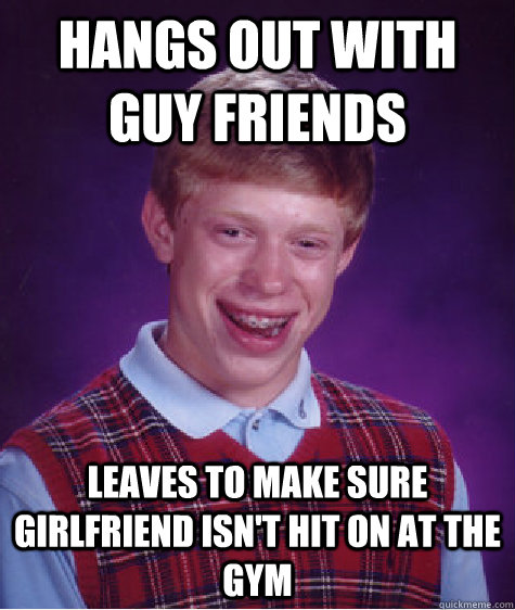 Hangs out with guy friends Leaves to make sure girlfriend isn't hit on at the gym - Hangs out with guy friends Leaves to make sure girlfriend isn't hit on at the gym  Bad Luck Brian