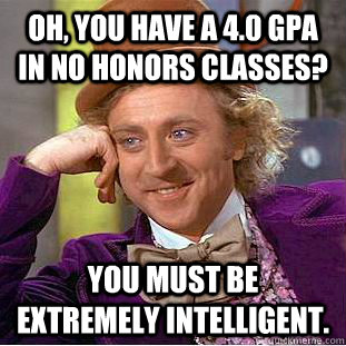 Oh, you have a 4.0 GPA in no honors classes? You must be extremely intelligent. - Oh, you have a 4.0 GPA in no honors classes? You must be extremely intelligent.  Condescending Wonka