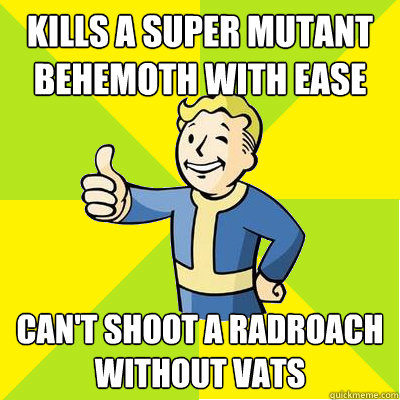 Kills a Super Mutant behemoth with ease can't shoot a radroach without vats - Kills a Super Mutant behemoth with ease can't shoot a radroach without vats  Fallout new vegas