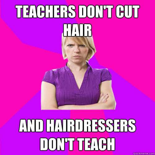 teachers don't cut hair and hairdressers don't teach  Always angry suburban mom