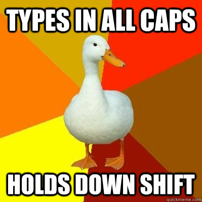 Types in all caps Holds down shift  Tech Impaired Duck