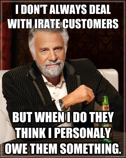 I don't always deal with irate customers But when i do they think i personaly owe them something. - I don't always deal with irate customers But when i do they think i personaly owe them something.  The Most Interesting Man In The World