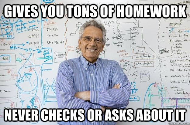 Gives you tons of homework never checks or asks about it - Gives you tons of homework never checks or asks about it  Engineering Professor