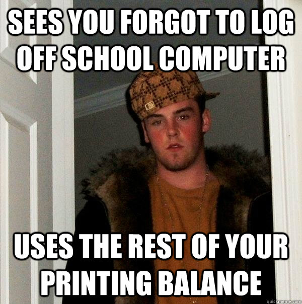 Sees you forgot to log off school computer Uses the rest of your printing balance  Scumbag Steve