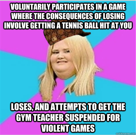 Voluntarily participates in a game where the consequences of losing involve getting a tennis ball hit at you Loses, and attempts to get the gym teacher suspended for violent games - Voluntarily participates in a game where the consequences of losing involve getting a tennis ball hit at you Loses, and attempts to get the gym teacher suspended for violent games  scumbag fat girl