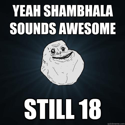 Yeah shambhala sounds awesome still 18  Forever Alone