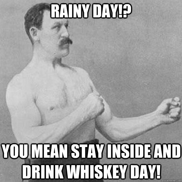 RAINY DAY!? YOU MEAN STAY INSIDE AND DRINK WHISKEY DAY!  overly manly man