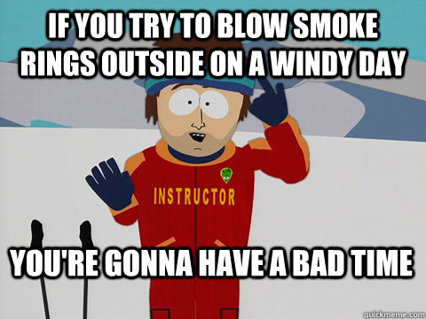 If you try to blow smoke rings outside on a windy day You're gonna have a bad time  Bad Time