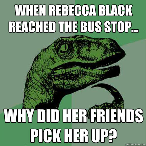 when rebecca black reached the bus stop... why did her friends pick her up? - when rebecca black reached the bus stop... why did her friends pick her up?  Philosoraptor