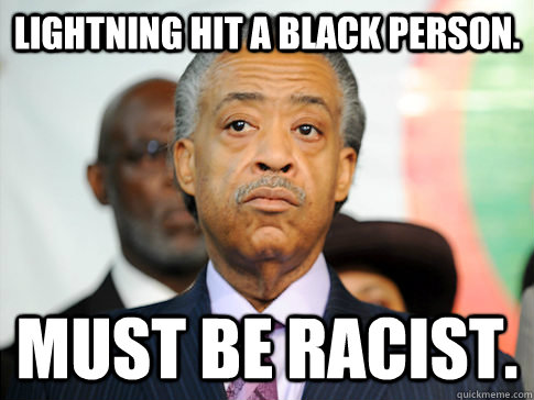 Lightning hit a black person. Must be racist.  - Lightning hit a black person. Must be racist.   Al Sharpton