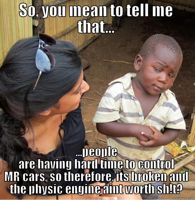 SO, YOU MEAN TO TELL ME THAT... ...PEOPLE ARE HAVING HARD TIME TO CONTROL MR CARS, SO THEREFORE, ITS BROKEN AND THE PHYSIC ENGINE AINT WORTH SH!T? Skeptical Third World Kid