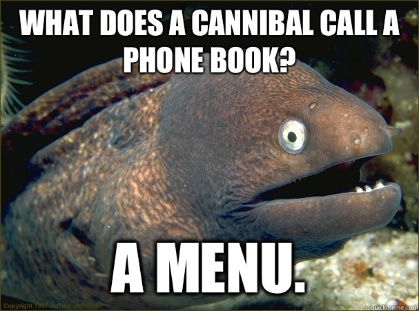 What does a cannibal call a phone book? A menu.   Bad Joke Eel